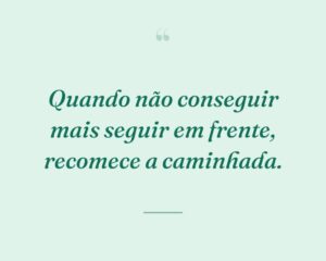 Quando não conseguir mais seguir em frente, recomece a caminhada.