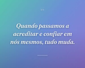 Quando passamos a acreditar e confiar em nós mesmos, tudo muda.