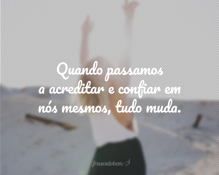 Quando passamos a acreditar e confiar em nós mesmos, tudo muda.