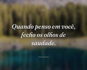 Quando penso em você, fecho os olhos de saudade.