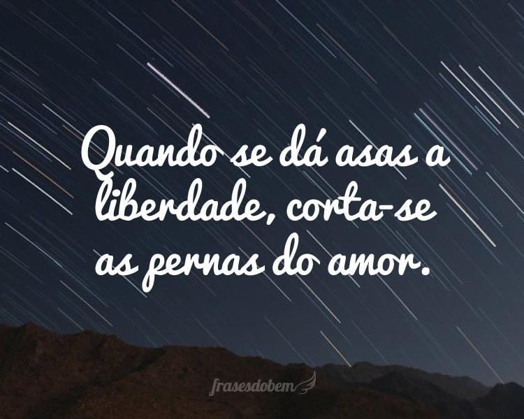 Quando se dá asas a liberdade, corta-se as pernas do amor.