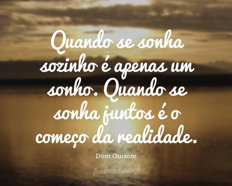 Quando se sonha sozinho é apenas um sonho. Quando se sonha juntos é o começo da realidade.