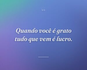 Quando você é grato tudo que vem é lucro.