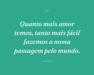 Quanto mais amor temos, tanto mais fácil fazemos a nossa passagem pelo mundo.