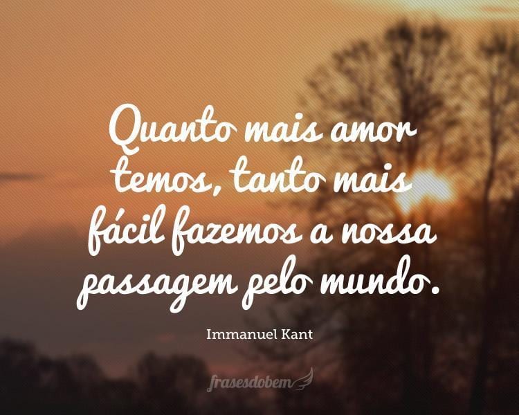 Quanto mais amor temos, tanto mais fácil fazemos a nossa passagem pelo mundo.