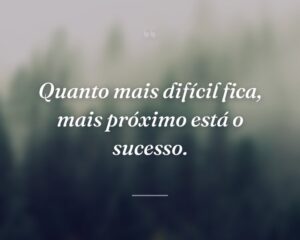 Quanto mais difícil fica, mais próximo está o sucesso.