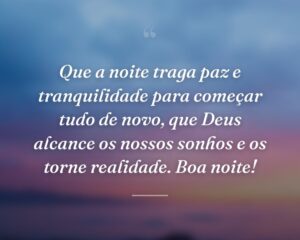 Que a noite traga paz e tranquilidade para começar tudo de novo, que Deus alcance os nossos sonhos e os torne realidade. Boa noite!