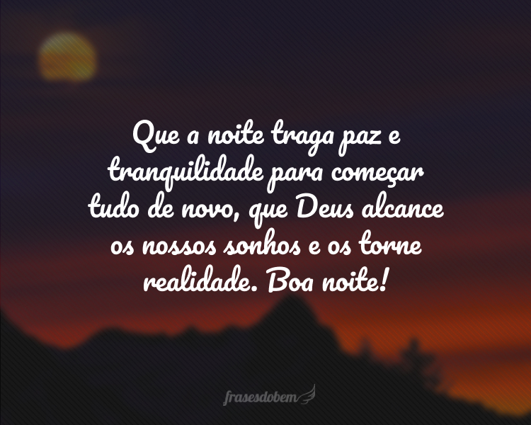 Que a noite traga paz e tranquilidade para começar tudo de novo, que Deus alcance os nossos sonhos e os torne realidade. Boa noite!