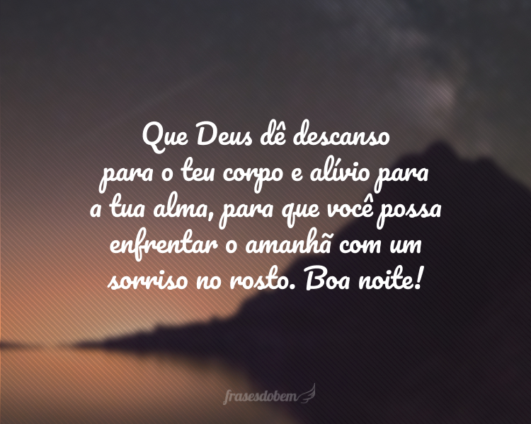 Que Deus dê descanso para o teu corpo e alívio para a tua alma, para que você possa enfrentar o amanhã com um sorriso no rosto. Boa noite!