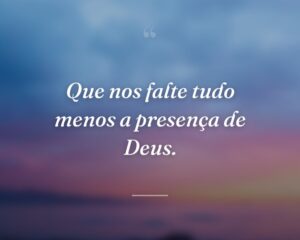 Que nos falte tudo menos a presença de Deus.
