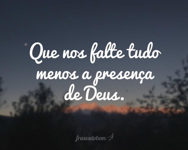 Que nos falte tudo menos a presença de Deus.