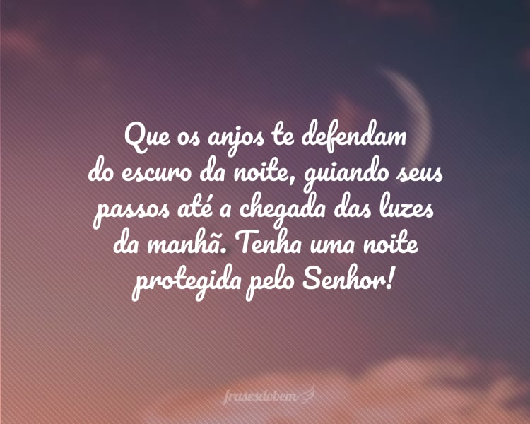Que os anjos te defendam do escuro da noite, guiando seus passos até a chegada das luzes da manhã. Tenha uma noite protegida pelo Senhor!