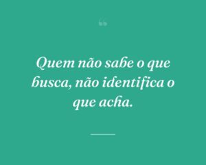 Quem não sabe o que busca, não identifica o que acha.