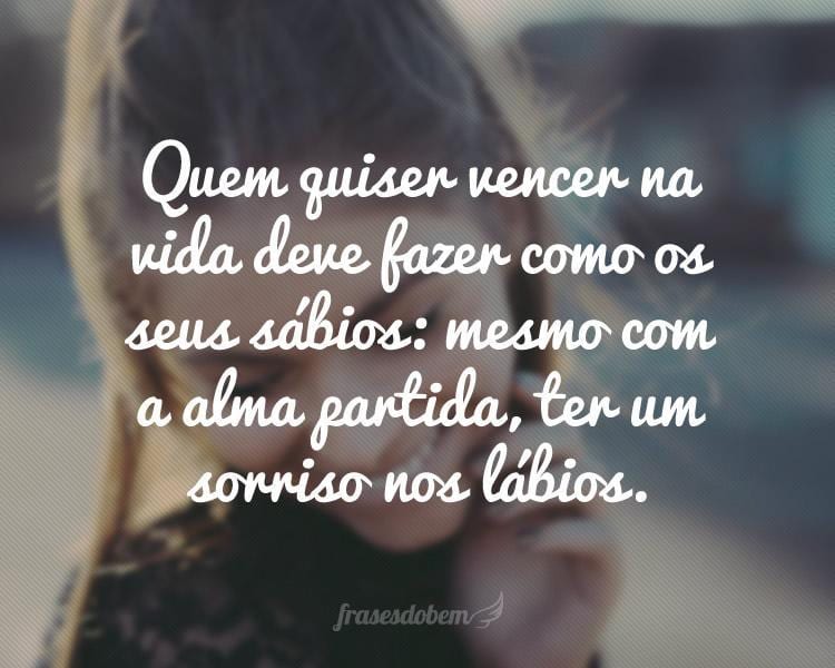 Quem quiser vencer na vida deve fazer como os seus sábios: mesmo com a alma partida, ter um sorriso nos lábios.
