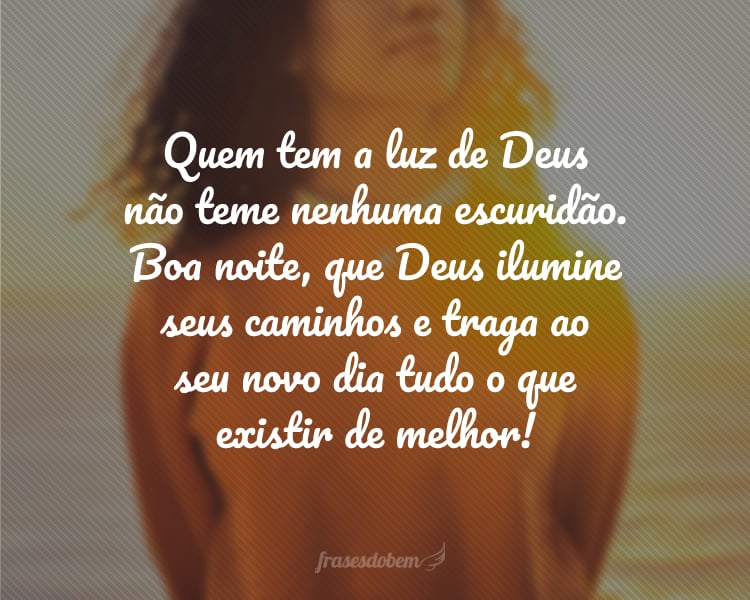 Quem tem a luz de Deus não teme nenhuma escuridão. Boa noite, que Deus ilumine seus caminhos e traga ao seu novo dia tudo o que existir de melhor!