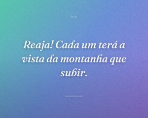 Reaja! Cada um terá a vista da montanha que subir.