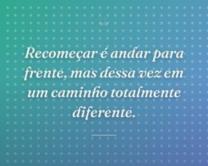 Recomeçar é andar para frente, mas dessa vez em um caminho totalmente diferente.
