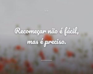 Recomeçar não é fácil, mas é preciso.