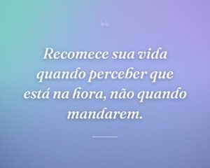 Recomece sua vida quando perceber que está na hora, não quando mandarem.