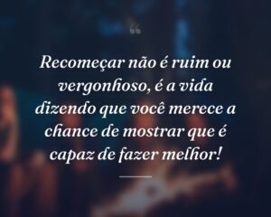 Recomeçar não é ruim ou vergonhoso, é a vida dizendo que você merece a chance de mostrar que é capaz de fazer melhor!