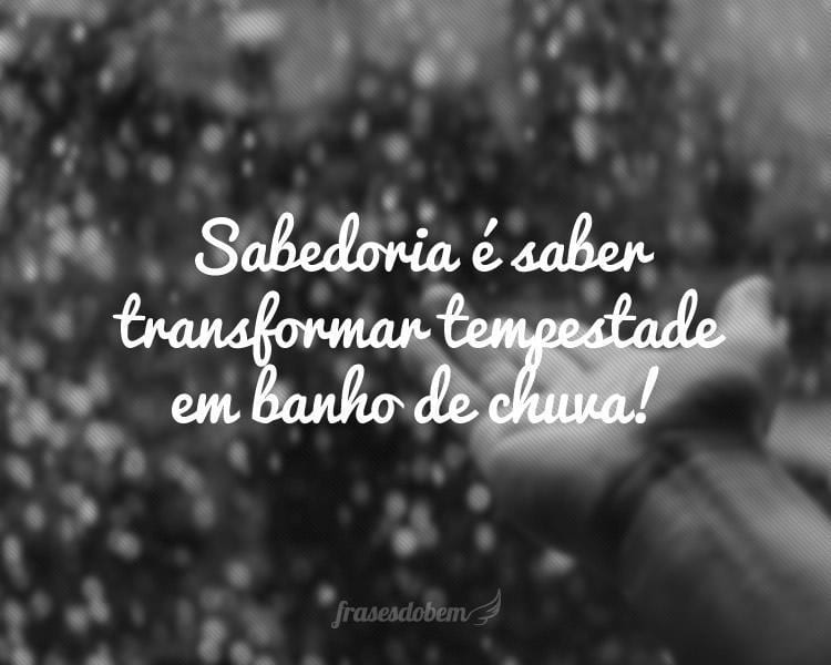 Sabedoria é saber transformar tempestade em banho de chuva!