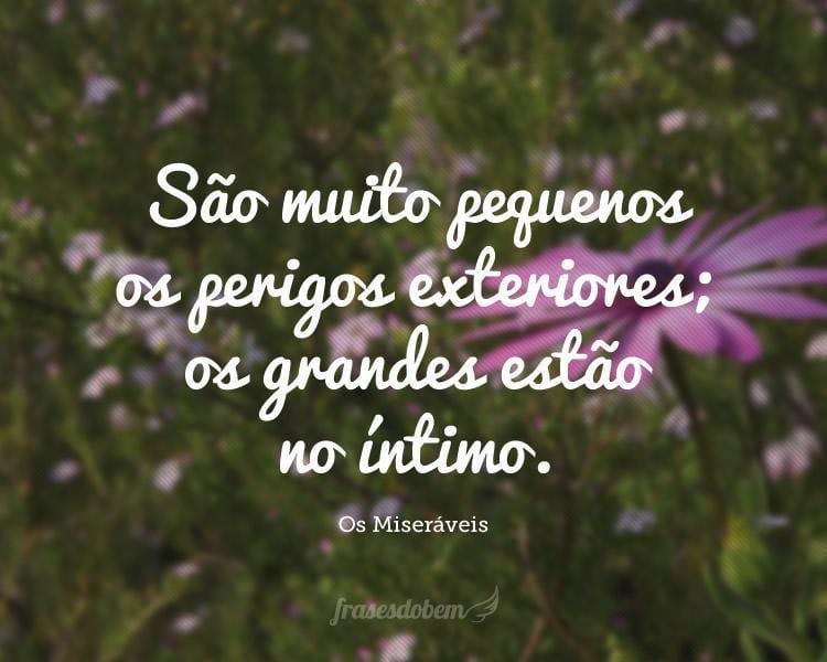 São muito pequenos os perigos exteriores; os grandes estão no íntimo.