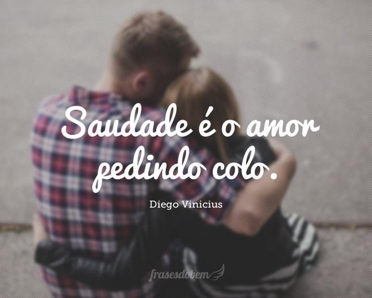 Saudade é o amor pedindo colo.