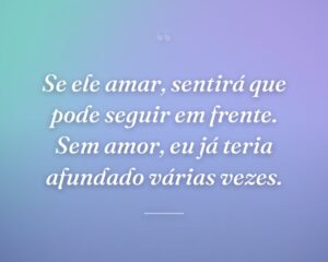 Se ele amar, sentirá que pode seguir em frente. Sem amor, eu já teria afundado várias vezes.