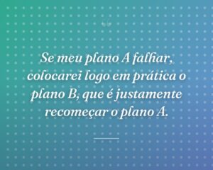 Se meu plano A falhar, colocarei logo em prática o plano B, que é justamente recomeçar o plano A.