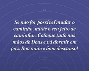 Se não for possível mudar o caminho, mude o seu jeito de caminhar. Coloque tudo nas mãos de Deus e vá dormir em paz. Boa noite e bom descanso!