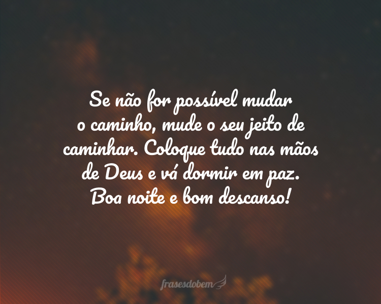 Se não for possível mudar o caminho, mude o seu jeito de caminhar. Coloque tudo nas mãos de Deus e vá dormir em paz. Boa noite e bom descanso!