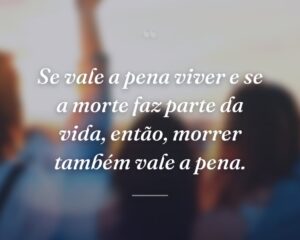 Se vale a pena viver e se a morte faz parte da vida, então, morrer também vale a pena.
