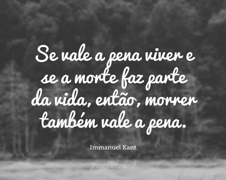 Se vale a pena viver e se a morte faz parte da vida, então, morrer também vale a pena.