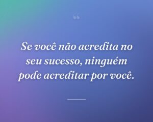 Se você não acredita no seu sucesso, ninguém pode acreditar por você.