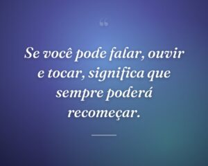 Se você pode falar, ouvir e tocar, significa que sempre poderá recomeçar.