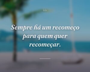 Sempre há um recomeço para quem quer recomeçar.