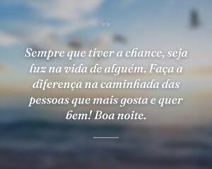Sempre que tiver a chance, seja luz na vida de alguém. Faça a diferença na caminhada das pessoas que mais gosta e quer bem! Boa noite.