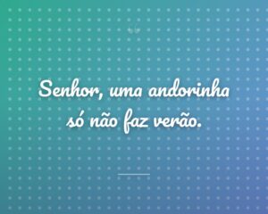 Senhor, uma andorinha só não faz verão.