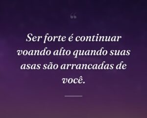 Ser forte é continuar voando alto quando suas asas são arrancadas de você.