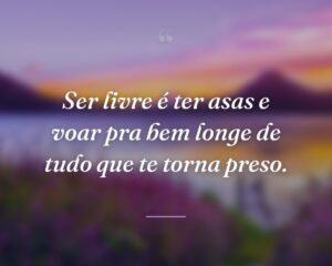 Ser livre é ter asas e voar pra bem longe de tudo que te torna preso.