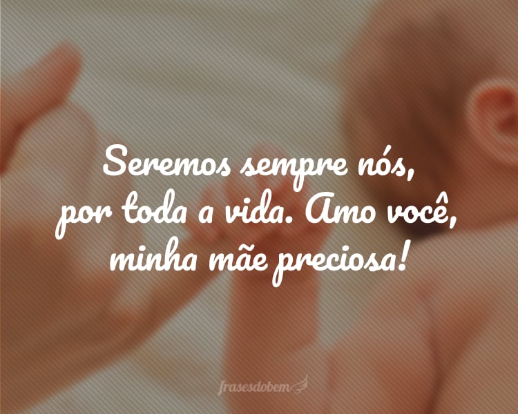 Seremos sempre nós, por toda a vida. Amo você, minha mãe preciosa!