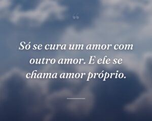 Só se cura um amor com outro amor. E ele se chama amor próprio.