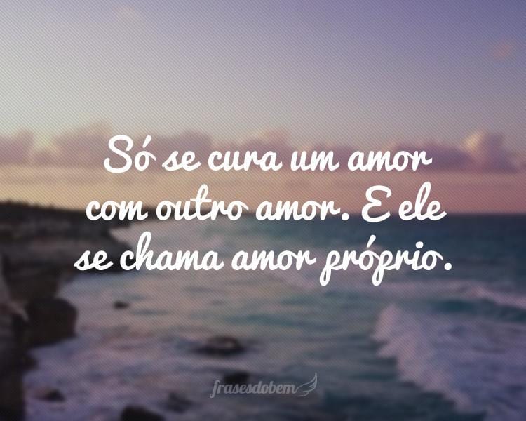 Só se cura um amor com outro amor. E ele se chama amor próprio.