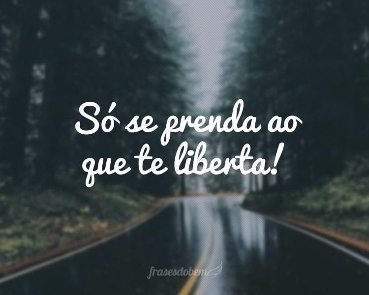 Só se prenda ao que te liberta!