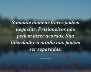 Somente homens livres podem negociar. Prisioneiros não podem fazer acordos. Sua liberdade e a minha não podem ser separadas.
