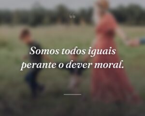 Somos todos iguais perante o dever moral.