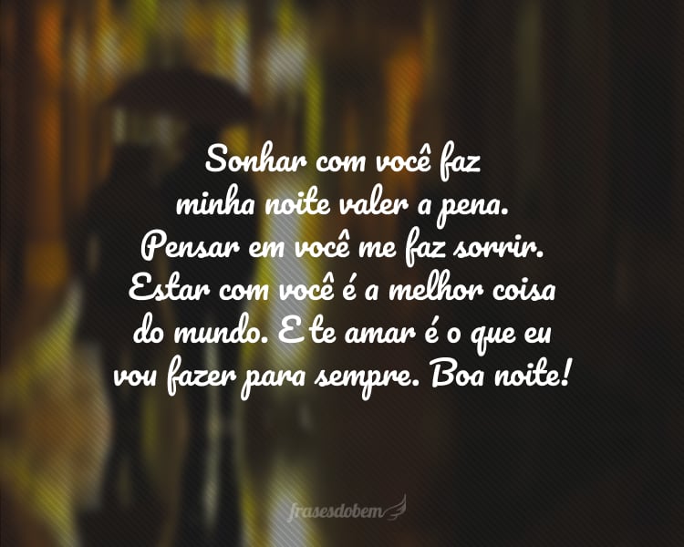 Sonhar com você faz minha noite valer a pena. Pensar em você me faz sorrir. Estar com você é a melhor coisa do mundo. E te amar é o que eu vou fazer para sempre. Boa noite!