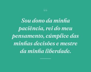 Sou dono da minha paciência, rei do meu pensamento, cúmplice das minhas decisões e mestre da minha liberdade.