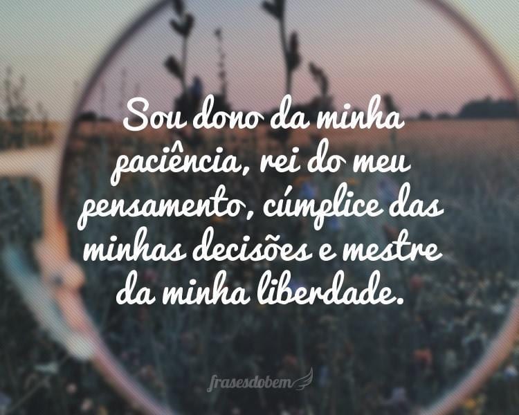 Sou dono da minha paciência, rei do meu pensamento, cúmplice das minhas decisões e mestre da minha liberdade.