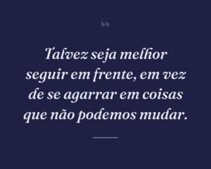 Talvez seja melhor seguir em frente, em vez de se agarrar em coisas que não podemos mudar.